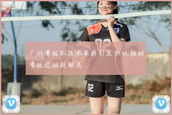 广州滑板队技术革新引发热议推动滑板运动新潮流