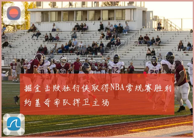 掘金击败独行侠取得NBA常规赛胜利约基奇率队捍卫主场
