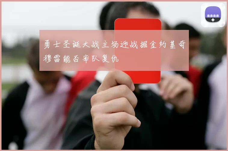 勇士圣诞大战主场迎战掘金约基奇穆雷能否率队复仇