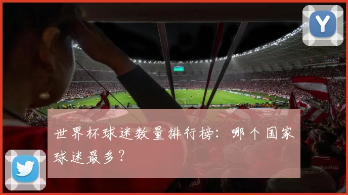 世界杯球迷数量排行榜：哪个国家球迷最多？