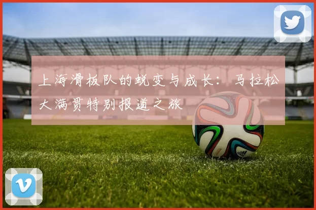 上海滑板队的蜕变与成长：马拉松大满贯特别报道之旅