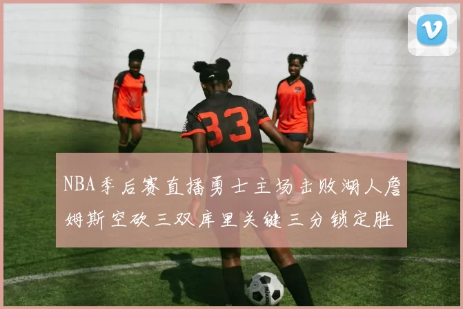 NBA季后赛直播勇士主场击败湖人詹姆斯空砍三双库里关键三分锁定胜局