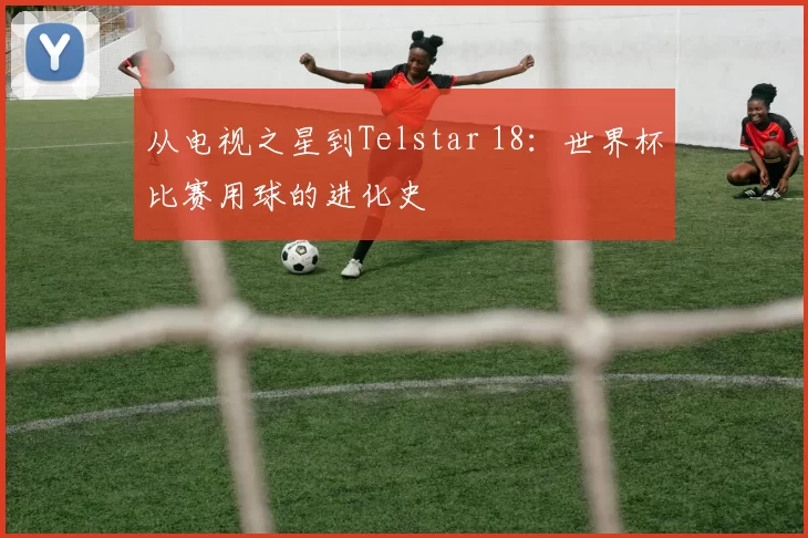 从电视之星到Telstar 18：世界杯比赛用球的进化史