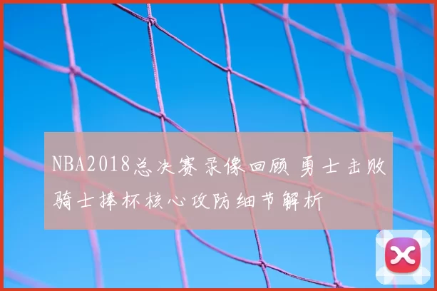 NBA2018总决赛录像回顾 勇士击败骑士捧杯核心攻防细节解析