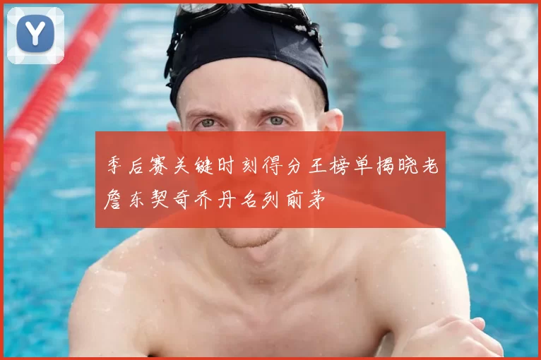 季后赛关键时刻得分王榜单揭晓老詹东契奇乔丹名列前茅