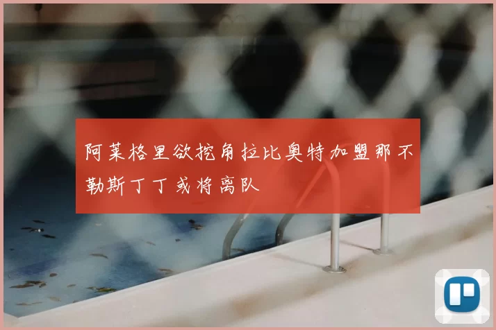阿莱格里欲挖角拉比奥特加盟那不勒斯丁丁或将离队
