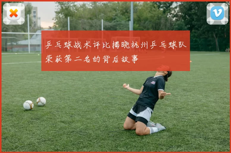 乒乓球战术评比揭晓杭州乒乓球队荣获第二名的背后故事