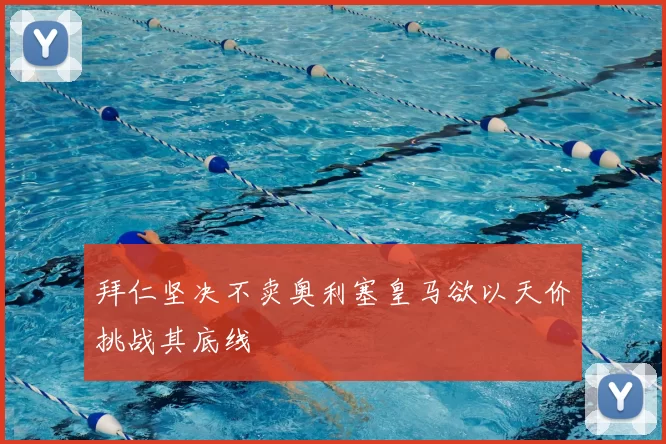 拜仁坚决不卖奥利塞皇马欲以天价挑战其底线