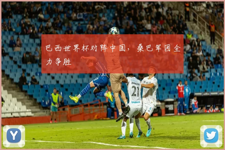 巴西世界杯对阵中国,桑巴军团全力争胜