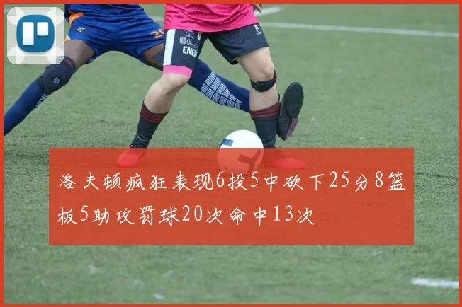 洛夫顿疯狂表现6投5中砍下25分8篮板5助攻罚球20次命中13次
