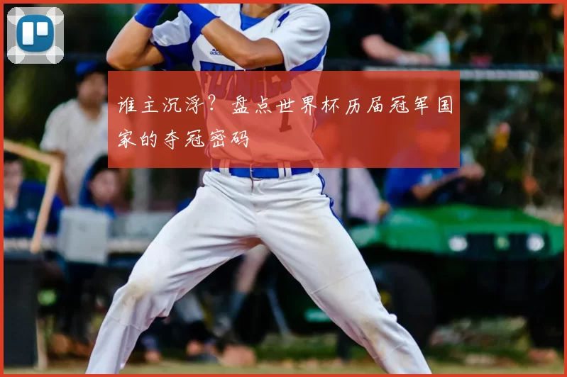 谁主沉浮?盘点世界杯历届冠军国家的夺冠密码