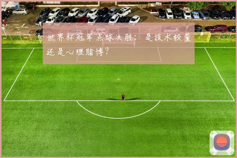 世界杯冠军点球决胜：是技术较量还是心理赌博？