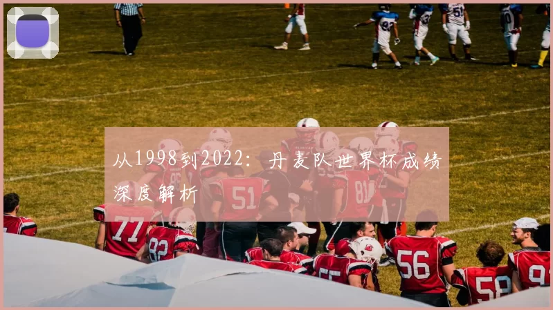 从1998到2022:丹麦队世界杯成绩深度解析