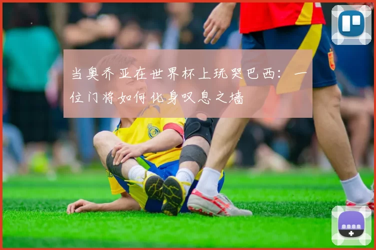 当奥乔亚在世界杯上玩哭巴西：一位门将如何化身叹息之墙