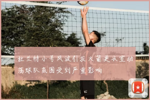 杜兰特小号风波引发火箭更衣室动荡球队氛围受到严重影响