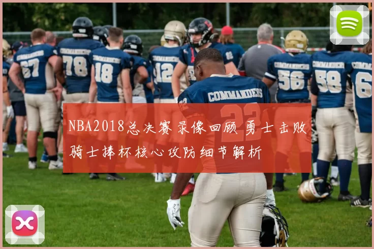 NBA2018总决赛录像回顾 勇士击败骑士捧杯核心攻防细节解析