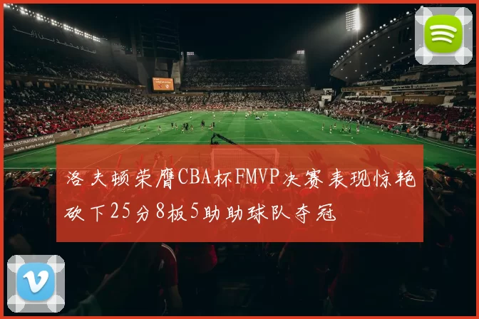 洛夫顿荣膺CBA杯FMVP决赛表现惊艳砍下25分8板5助助球队夺冠
