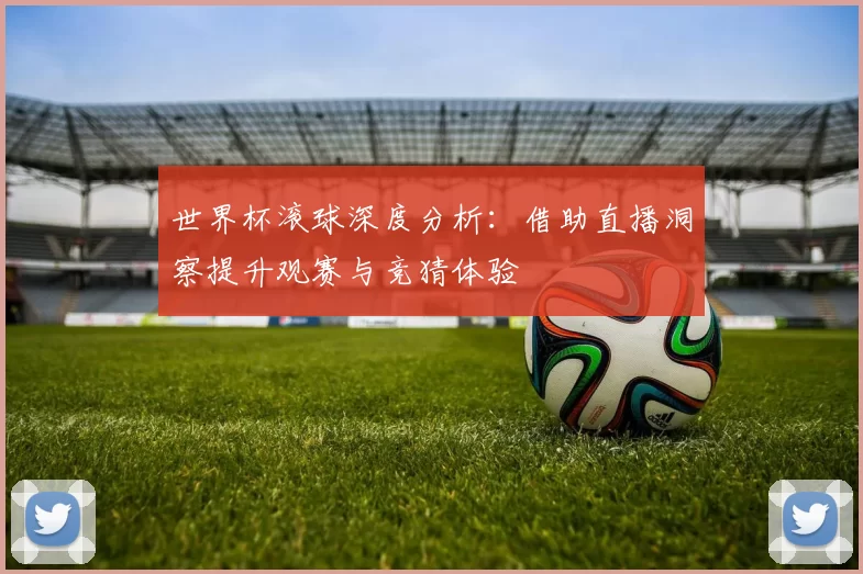 世界杯滚球深度分析:借助直播洞察提升观赛与竞猜体验