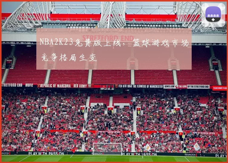 NBA2K23免费版上线,篮球游戏市场竞争格局生变