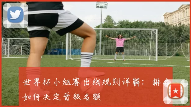 世界杯小组赛出线规则详解：排名如何决定晋级名额