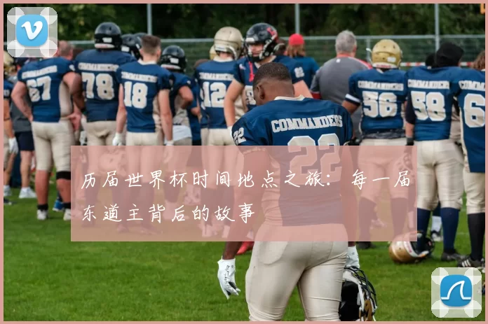 历届世界杯时间地点之旅：每一届东道主背后的故事