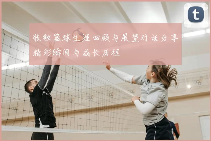 张敏篮球生涯回顾与展望对话分享精彩瞬间与成长历程