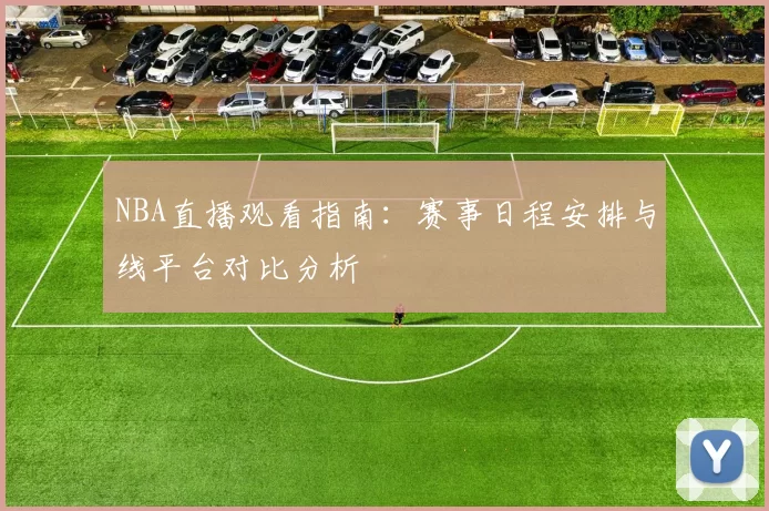 NBA直播观看指南：赛事日程安排与线平台对比分析