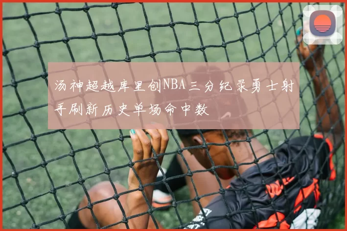 汤神超越库里创NBA三分纪录勇士射手刷新历史单场命中数