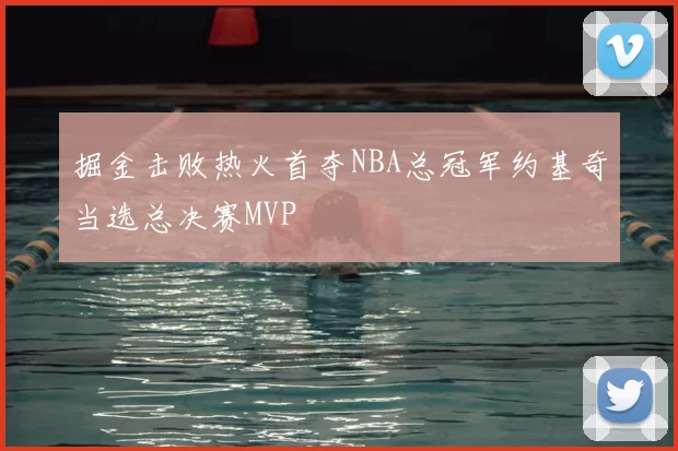 掘金击败热火首夺NBA总冠军约基奇当选总决赛MVP