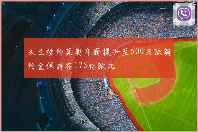 米兰续约莱奥年薪提升至600万欧解约金保持在175亿欧元