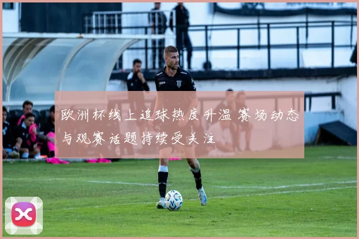 欧洲杯线上追球热度升温 赛场动态与观赛话题持续受关注