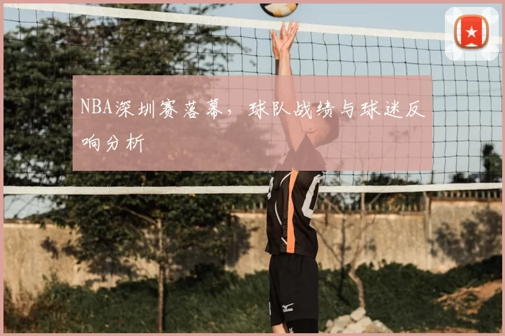 NBA深圳赛落幕，球队战绩与球迷反响分析