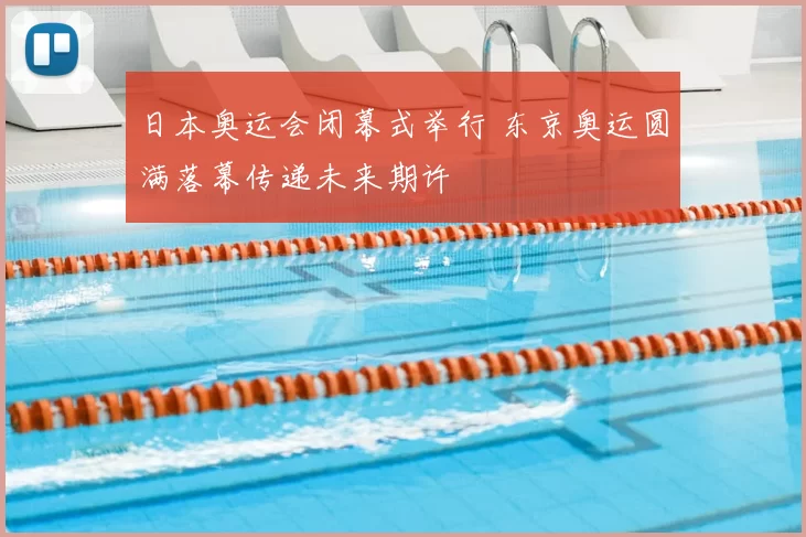 日本奥运会闭幕式举行 东京奥运圆满落幕传递未来期许