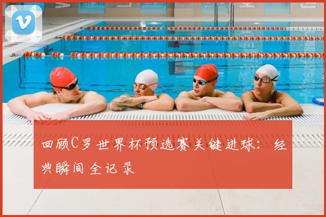 回顾C罗世界杯预选赛关键进球：经典瞬间全记录