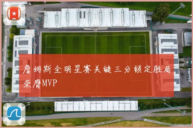 詹姆斯全明星赛关键三分锁定胜局荣膺MVP