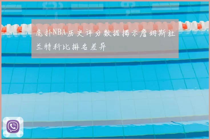 虎扑NBA历史评分数据揭示詹姆斯杜兰特科比排名差异