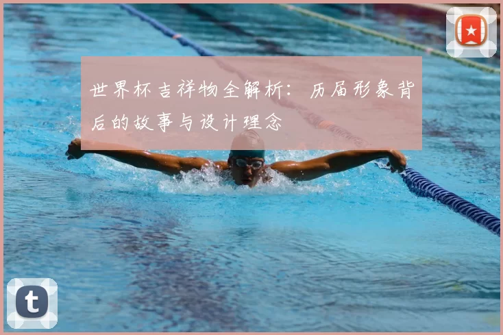 世界杯吉祥物全解析：历届形象背后的故事与设计理念