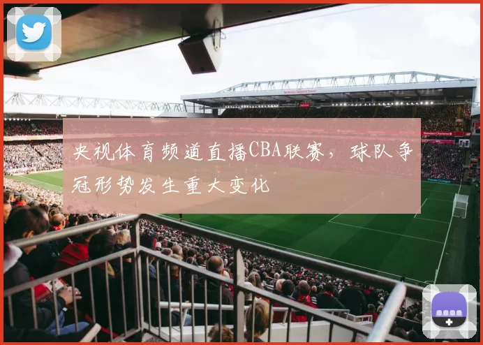 央视体育频道直播CBA联赛,球队争冠形势发生重大变化
