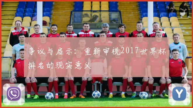 争议与启示：重新审视2017世界杯排名的现实意义