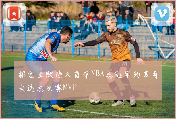 掘金击败热火首夺NBA总冠军约基奇当选总决赛MVP
