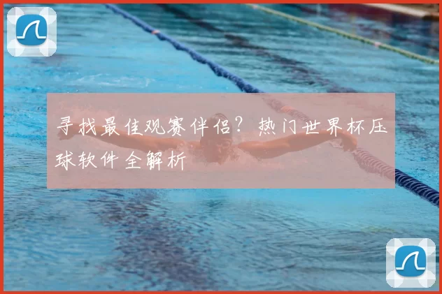 寻找最佳观赛伴侣？热门世界杯压球软件全解析