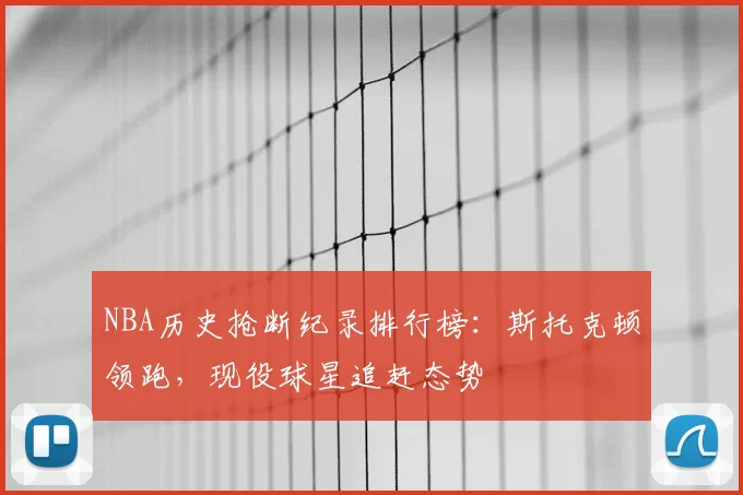 NBA历史抢断纪录排行榜：斯托克顿领跑，现役球星追赶态势