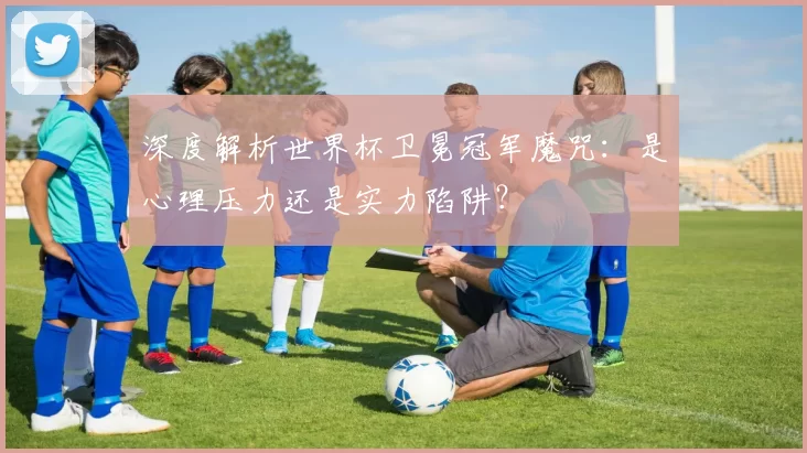 深度解析世界杯卫冕冠军魔咒:是心理压力还是实力陷阱?