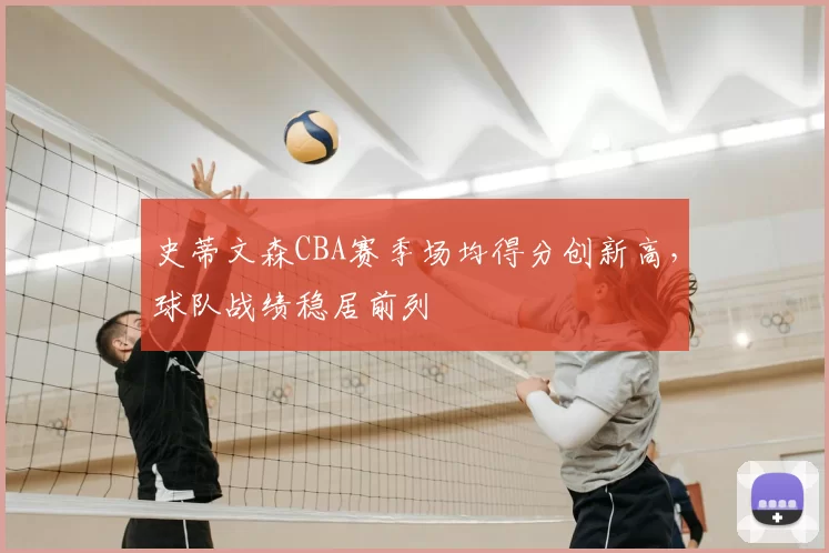 史蒂文森CBA赛季场均得分创新高,球队战绩稳居前列