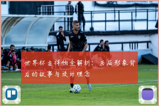 世界杯吉祥物全解析：历届形象背后的故事与设计理念