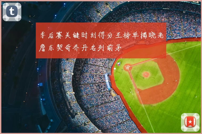 季后赛关键时刻得分王榜单揭晓老詹东契奇乔丹名列前茅