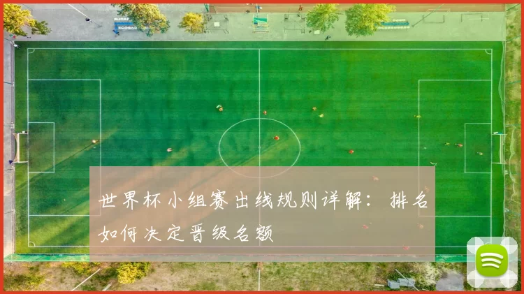 世界杯小组赛出线规则详解：排名如何决定晋级名额