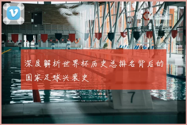深度解析世界杯历史总排名背后的国家足球兴衰史