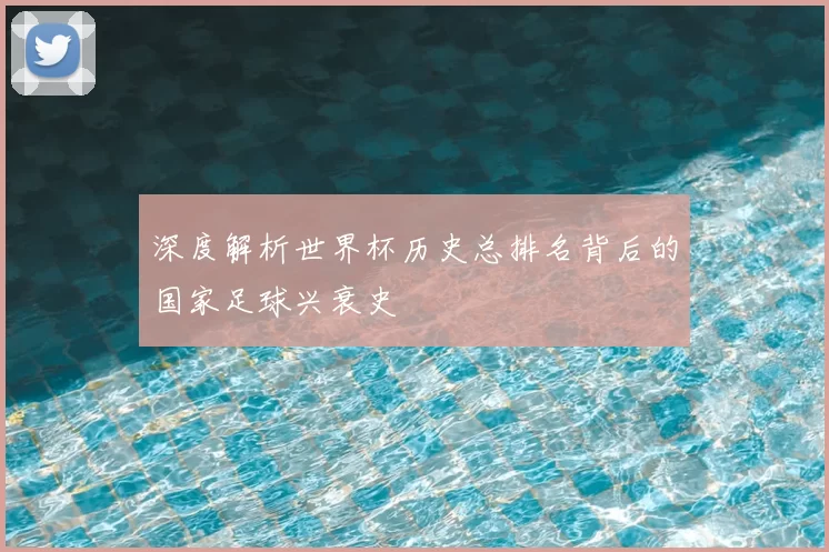深度解析世界杯历史总排名背后的国家足球兴衰史