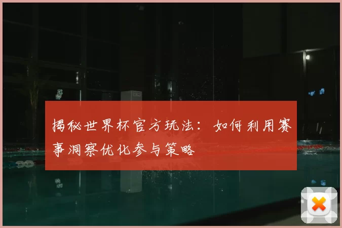 揭秘世界杯官方玩法：如何利用赛事洞察优化参与策略